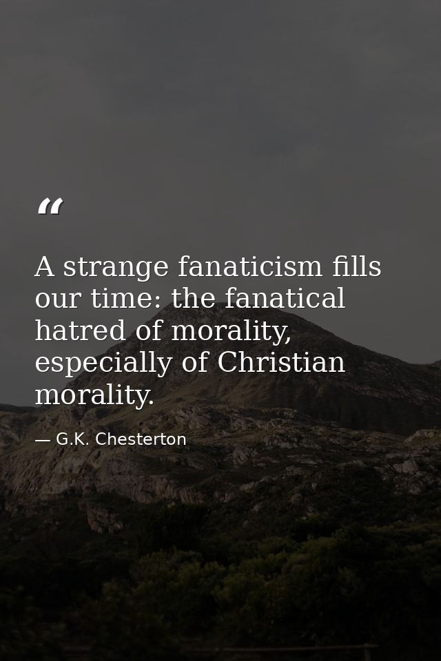 A strange fanaticism fills our time: the fanatical hatred of morality, especially of Christian morality. — G.K. Chesterton