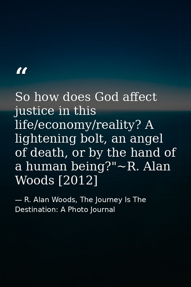 So how does God affect justice in this life/economy/reality? A lightening bolt, an angel of death, or by the hand of a h — R. Alan Woods, The Journey Is The Destination: A Photo Journal