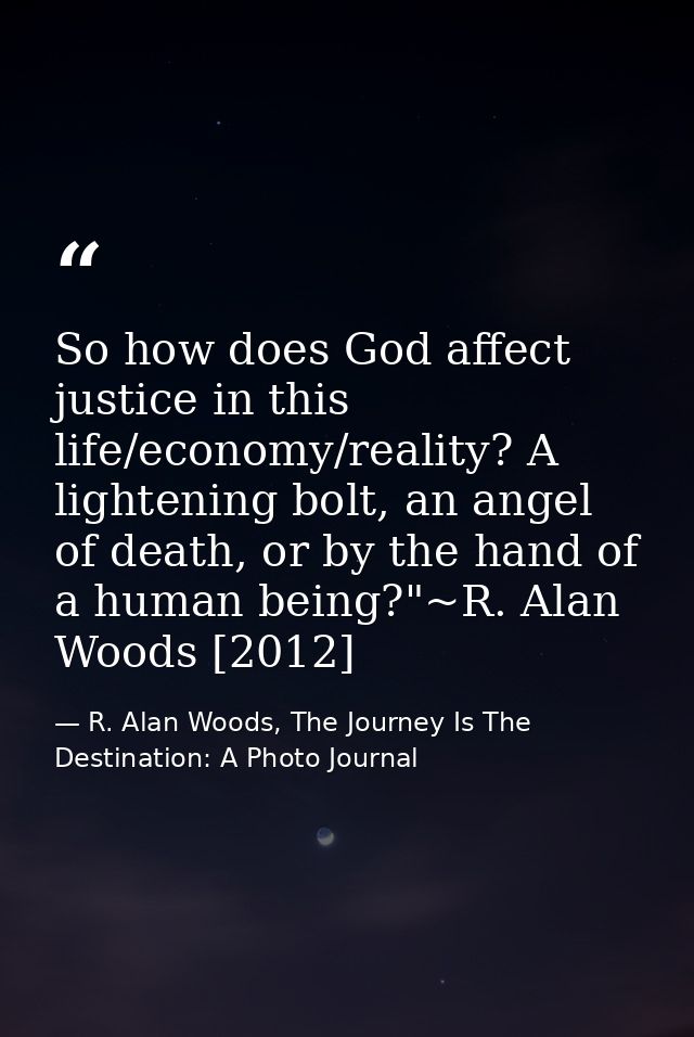 So how does God affect justice in this life/economy/reality? A lightening bolt, an angel of death, or by the hand of a h — R. Alan Woods, The Journey Is The Destination: A Photo Journal