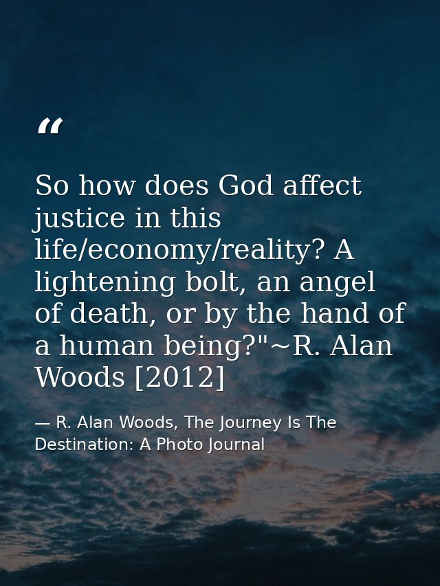 So how does God affect justice in this life/economy/reality? A lightening bolt, an angel of death, or by the hand of a h — R. Alan Woods, The Journey Is The Destination: A Photo Journal