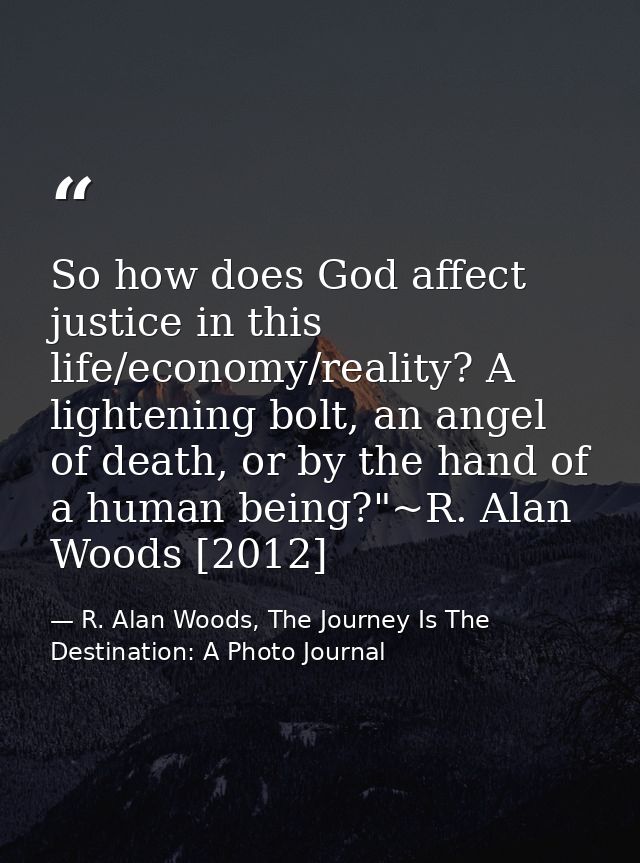 So how does God affect justice in this life/economy/reality? A lightening bolt, an angel of death, or by the hand of a h — R. Alan Woods, The Journey Is The Destination: A Photo Journal