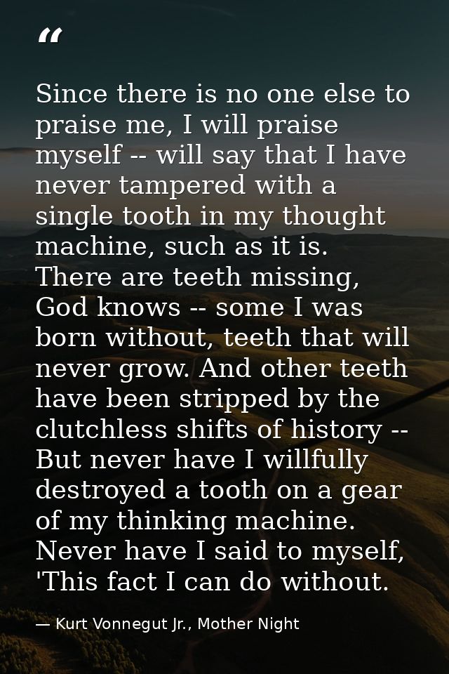 Since there is no one else to praise me, I will praise myself -- will say that I have never tampered with a single tooth — Kurt Vonnegut Jr., Mother Night