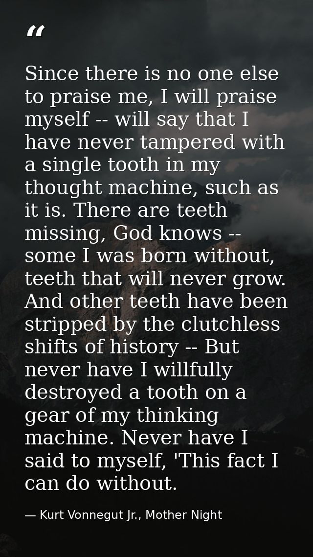 Since there is no one else to praise me, I will praise myself -- will say that I have never tampered with a single tooth — Kurt Vonnegut Jr., Mother Night
