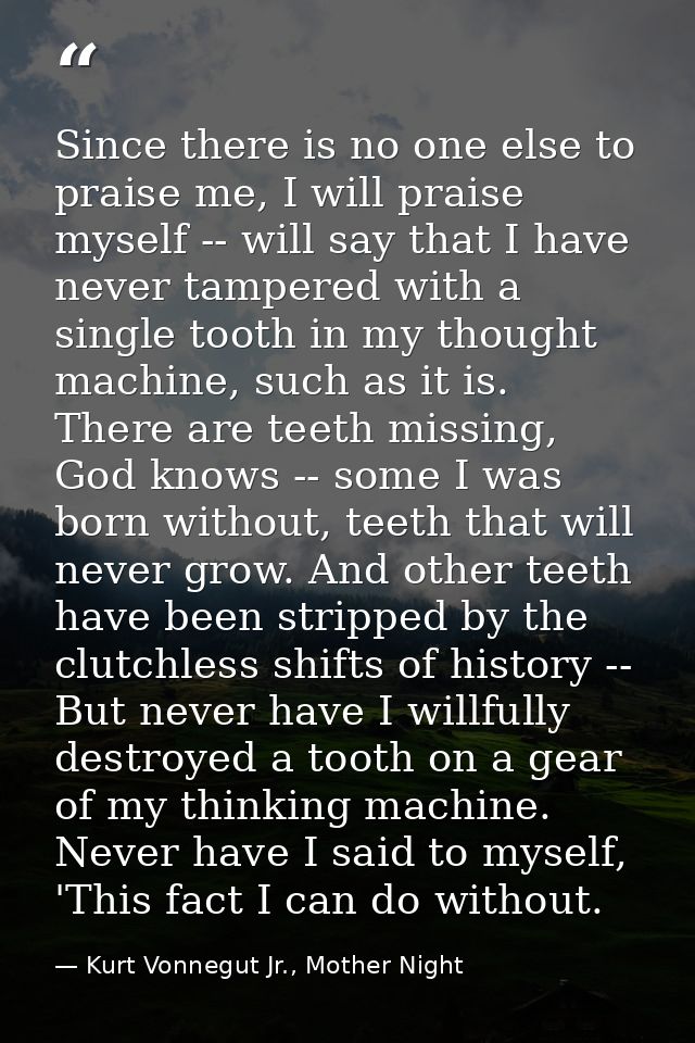 Since there is no one else to praise me, I will praise myself -- will say that I have never tampered with a single tooth — Kurt Vonnegut Jr., Mother Night