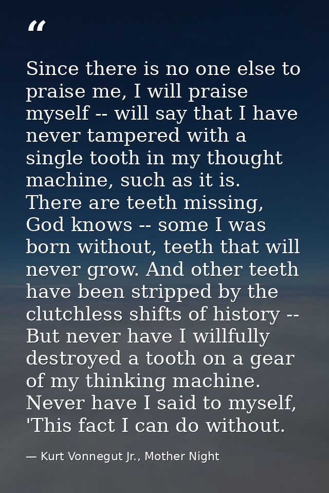 Since there is no one else to praise me, I will praise myself -- will say that I have never tampered with a single tooth — Kurt Vonnegut Jr., Mother Night
