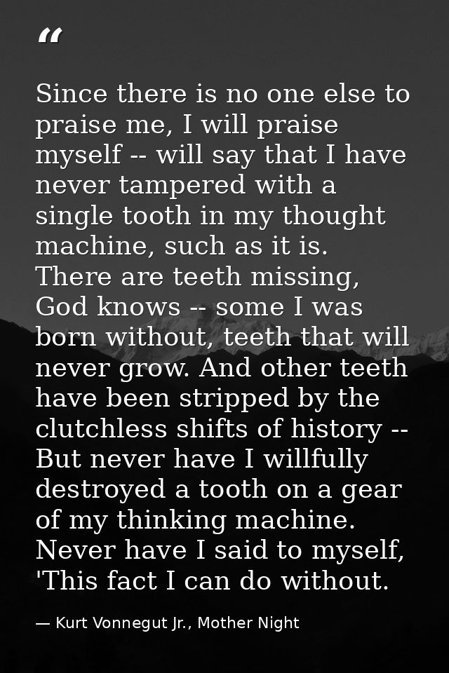 Since there is no one else to praise me, I will praise myself -- will say that I have never tampered with a single tooth — Kurt Vonnegut Jr., Mother Night