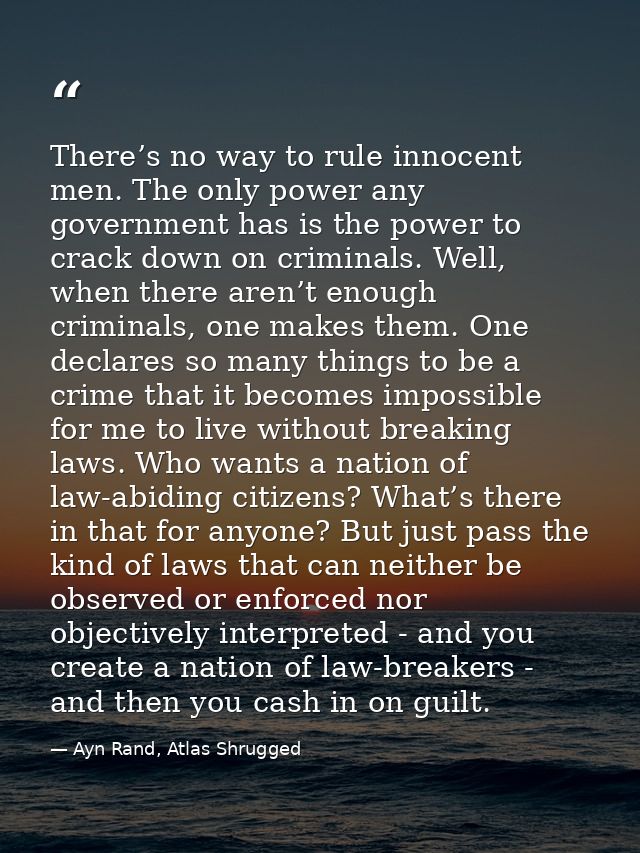 There’s no way to rule innocent men. The only power any government has is the power to crack down on criminals. Well, wh — Ayn Rand, Atlas Shrugged