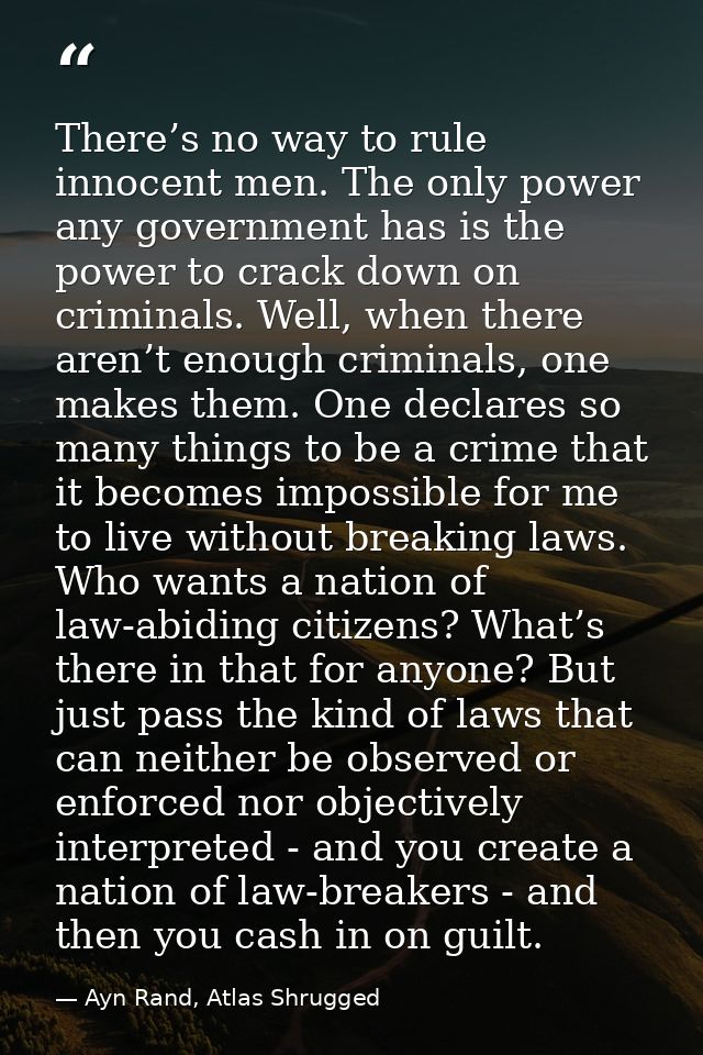 There’s no way to rule innocent men. The only power any government has is the power to crack down on criminals. Well, wh — Ayn Rand, Atlas Shrugged