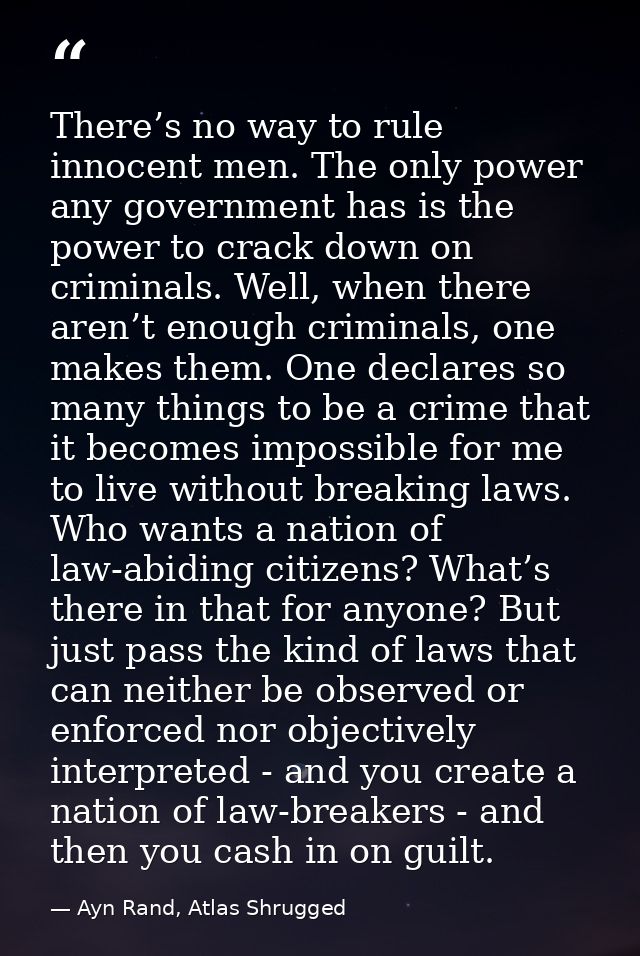 There’s no way to rule innocent men. The only power any government has is the power to crack down on criminals. Well, wh — Ayn Rand, Atlas Shrugged