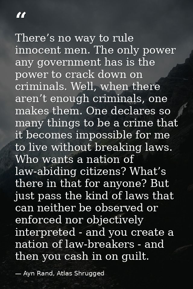 There’s no way to rule innocent men. The only power any government has is the power to crack down on criminals. Well, wh — Ayn Rand, Atlas Shrugged