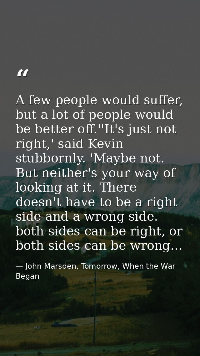 A few people would suffer, but a lot of people would be better off.''It's just not right,' said Kevin stubbornly. 'Maybe — John Marsden, Tomorrow, When the War Began