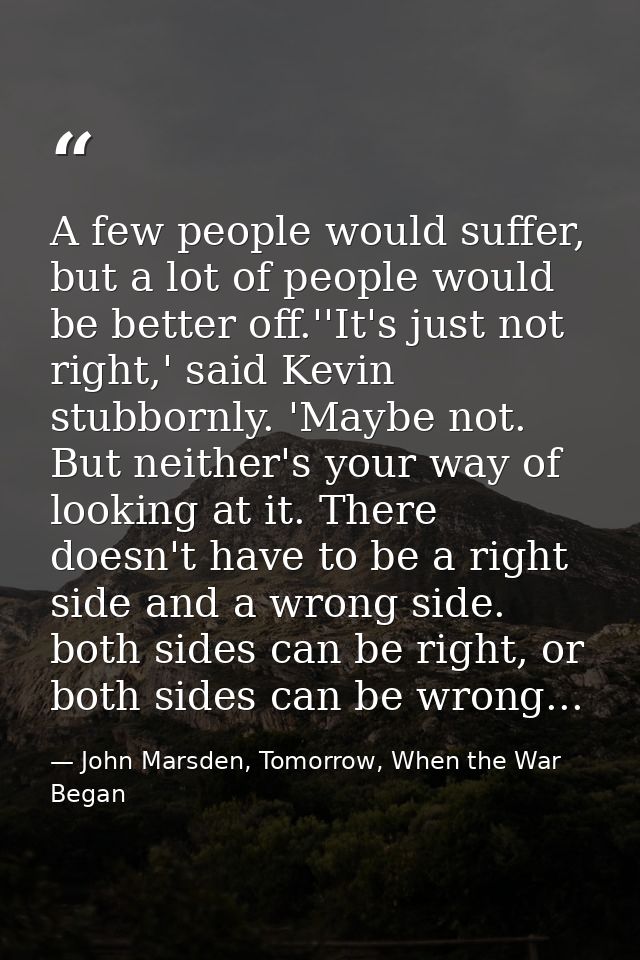A few people would suffer, but a lot of people would be better off.''It's just not right,' said Kevin stubbornly. 'Maybe — John Marsden, Tomorrow, When the War Began