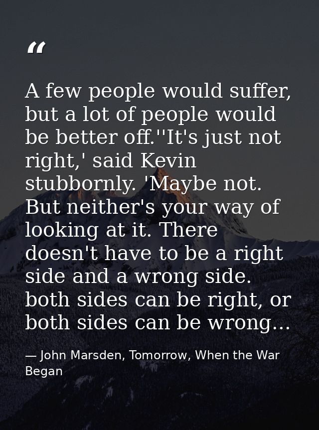 A few people would suffer, but a lot of people would be better off.''It's just not right,' said Kevin stubbornly. 'Maybe — John Marsden, Tomorrow, When the War Began