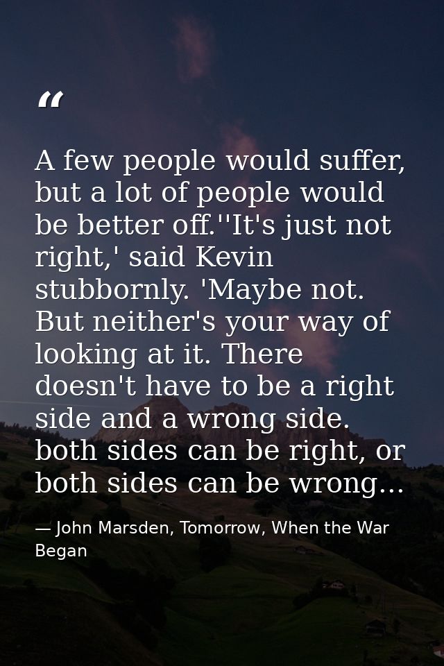 A few people would suffer, but a lot of people would be better off.''It's just not right,' said Kevin stubbornly. 'Maybe — John Marsden, Tomorrow, When the War Began
