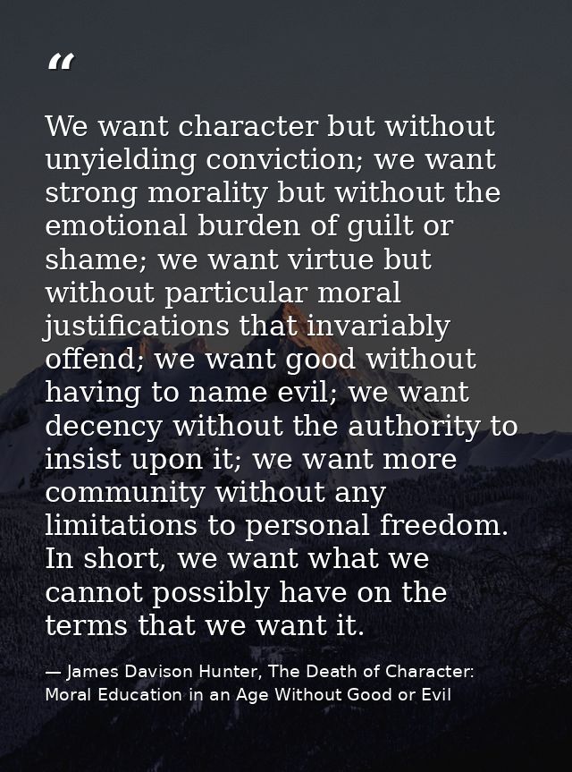 We want character but without unyielding conviction; we want strong morality but without the emotional burden of guilt o — James Davison Hunter, The Death of Character: Moral Education in an Age Without Good or Evil