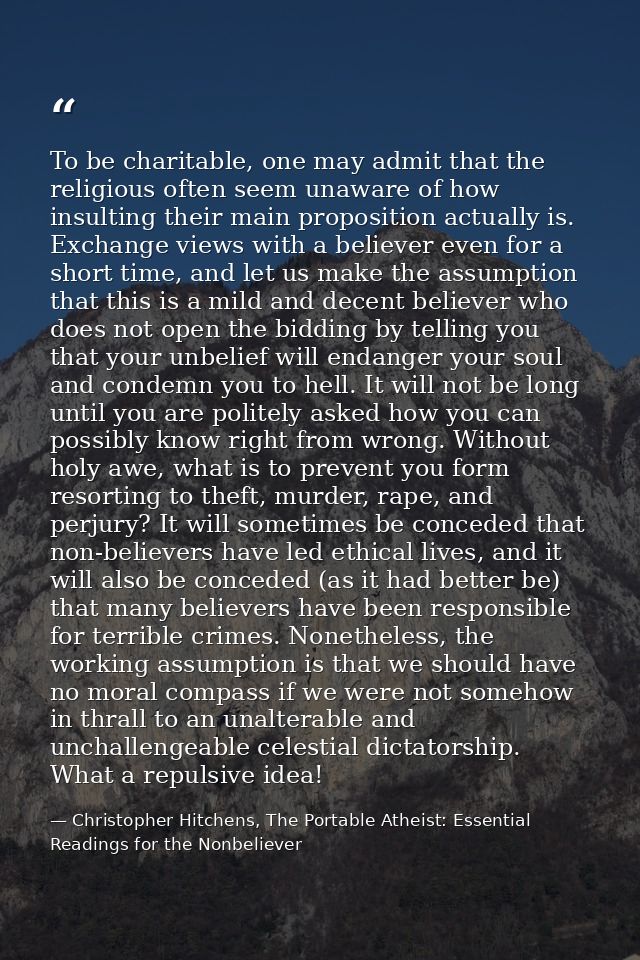 To be charitable, one may admit that the religious often seem unaware of how insulting their main proposition actually i — Christopher Hitchens, The Portable Atheist: Essential Readings for the Nonbeliever