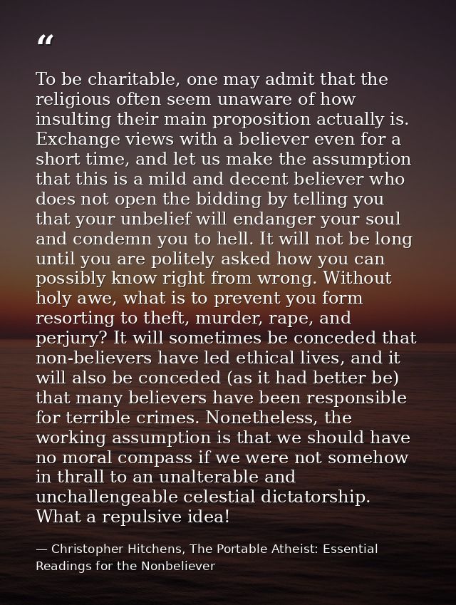 To be charitable, one may admit that the religious often seem unaware of how insulting their main proposition actually i — Christopher Hitchens, The Portable Atheist: Essential Readings for the Nonbeliever