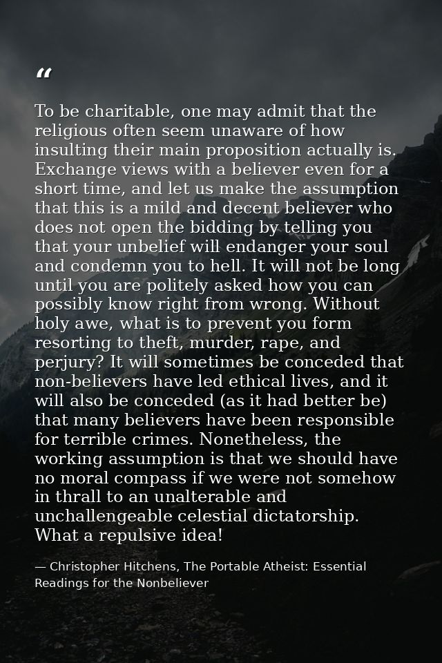 To be charitable, one may admit that the religious often seem unaware of how insulting their main proposition actually i — Christopher Hitchens, The Portable Atheist: Essential Readings for the Nonbeliever