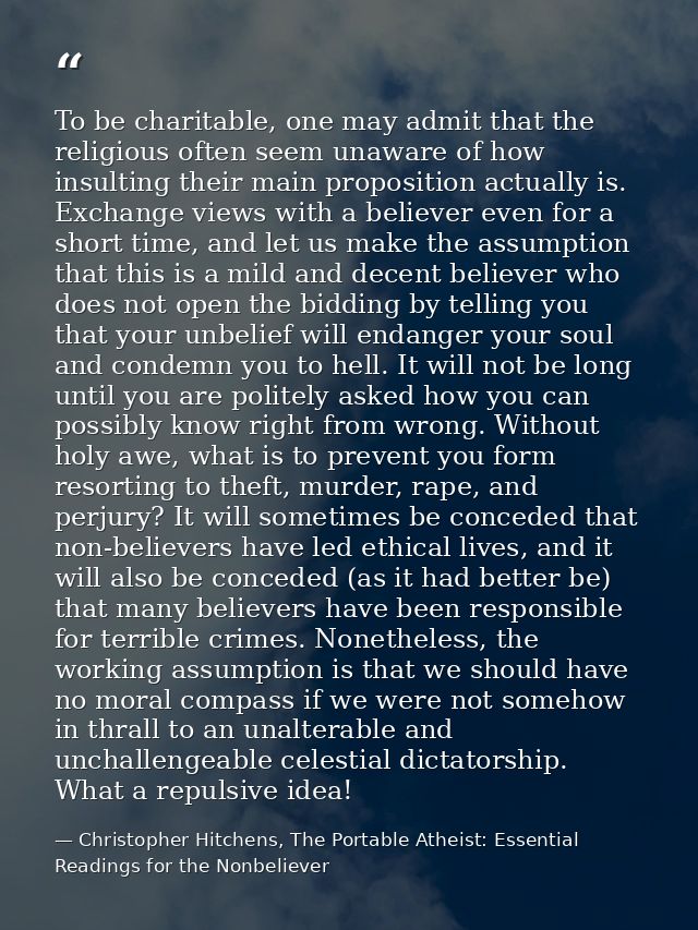 To be charitable, one may admit that the religious often seem unaware of how insulting their main proposition actually i — Christopher Hitchens, The Portable Atheist: Essential Readings for the Nonbeliever