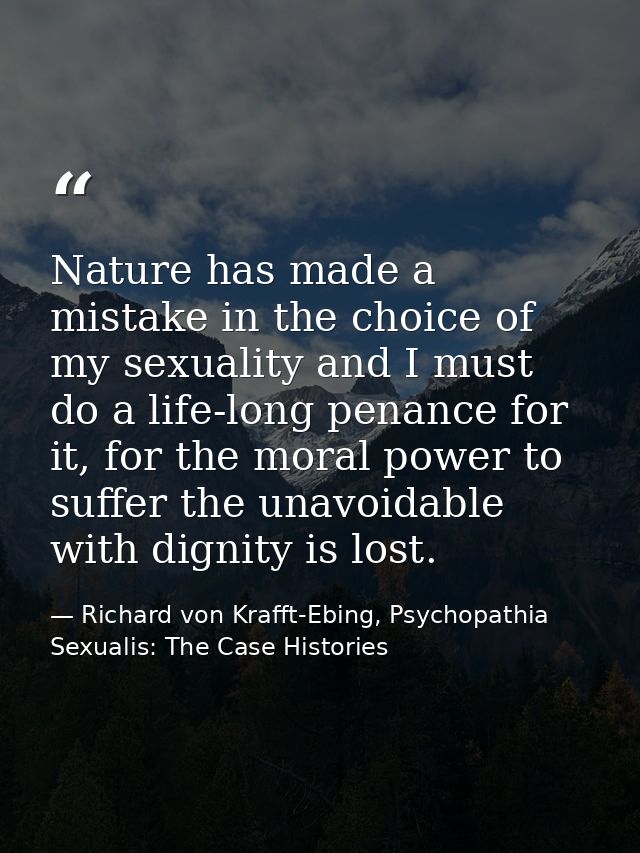 Nature has made a mistake in the choice of my sexuality and I must do a life-long penance for it, for the moral power to — Richard von Krafft-Ebing, Psychopathia Sexualis: The Case Histories