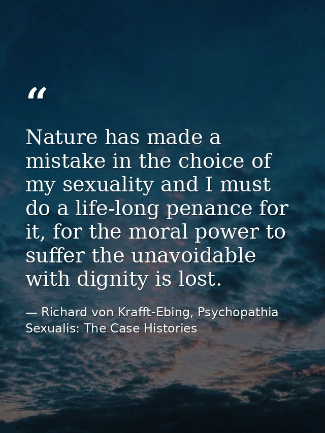 Nature has made a mistake in the choice of my sexuality and I must do a life-long penance for it, for the moral power to — Richard von Krafft-Ebing, Psychopathia Sexualis: The Case Histories