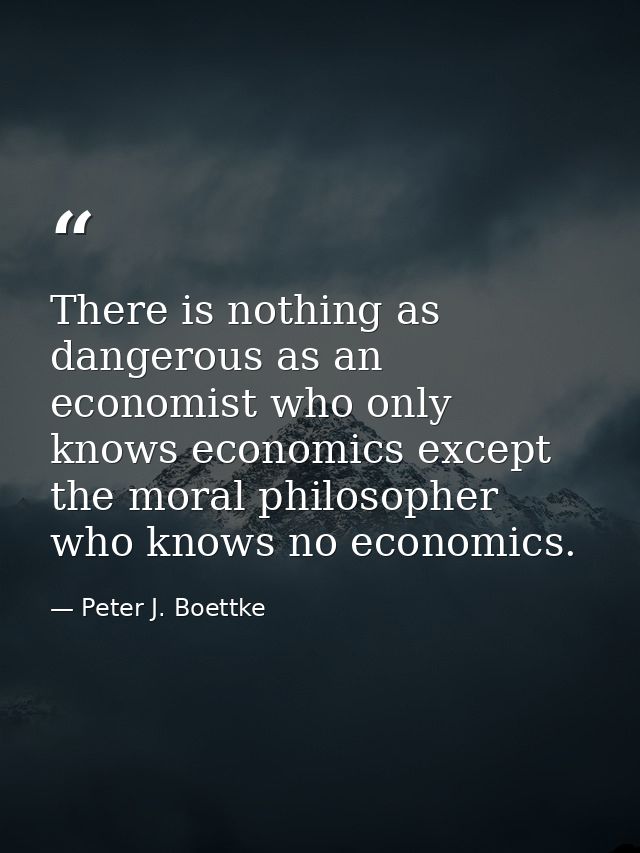 There is nothing as dangerous as an economist who only knows economics except the moral philosopher who knows no economi — Peter J. Boettke
