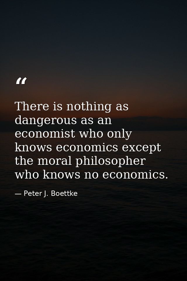 There is nothing as dangerous as an economist who only knows economics except the moral philosopher who knows no economi — Peter J. Boettke