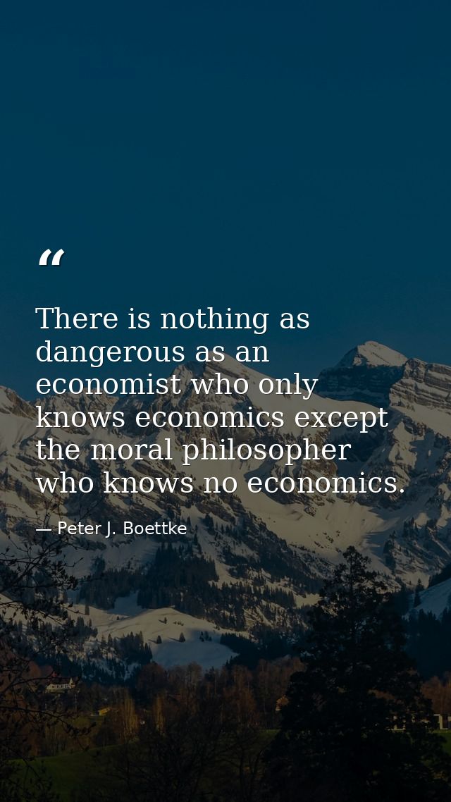 There is nothing as dangerous as an economist who only knows economics except the moral philosopher who knows no economi — Peter J. Boettke