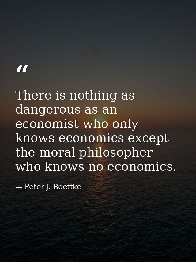There is nothing as dangerous as an economist who only knows economics except the moral philosopher who knows no economi — Peter J. Boettke