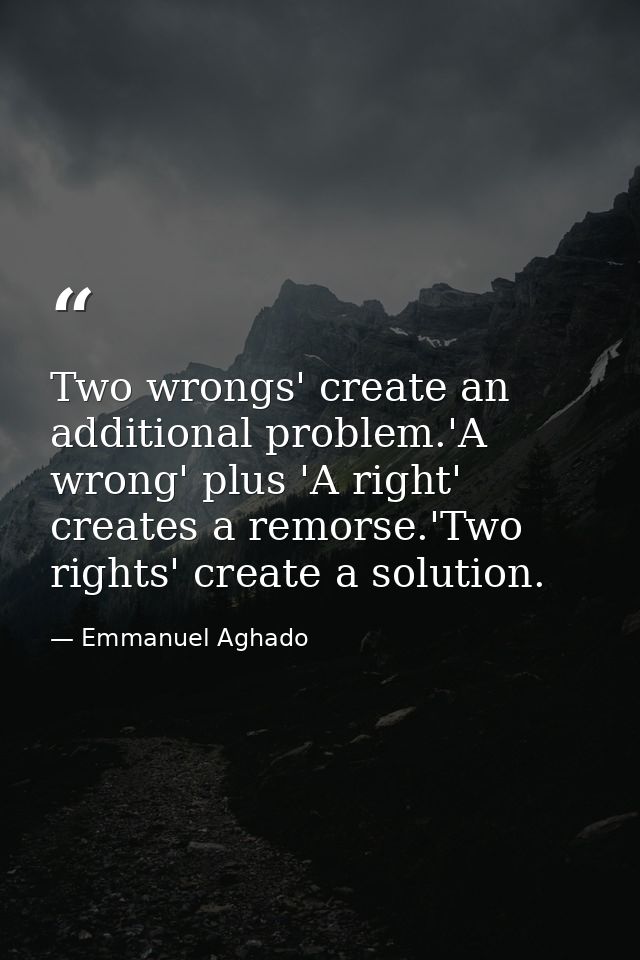 Two wrongs' create an additional problem.'A wrong' plus 'A right' creates a remorse.'Two rights' create a solution. — Emmanuel Aghado