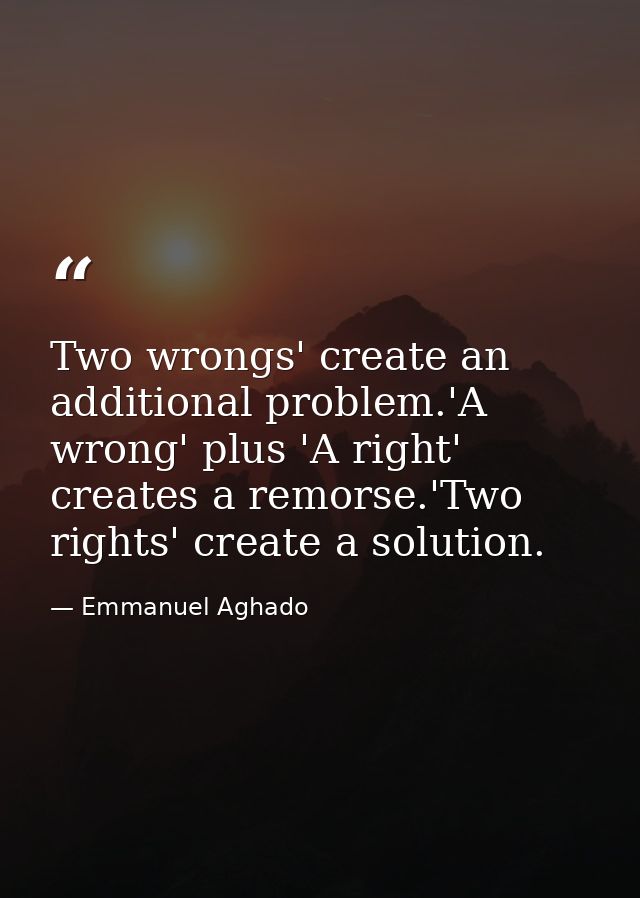 Two wrongs' create an additional problem.'A wrong' plus 'A right' creates a remorse.'Two rights' create a solution. — Emmanuel Aghado