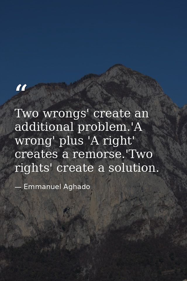 Two wrongs' create an additional problem.'A wrong' plus 'A right' creates a remorse.'Two rights' create a solution. — Emmanuel Aghado