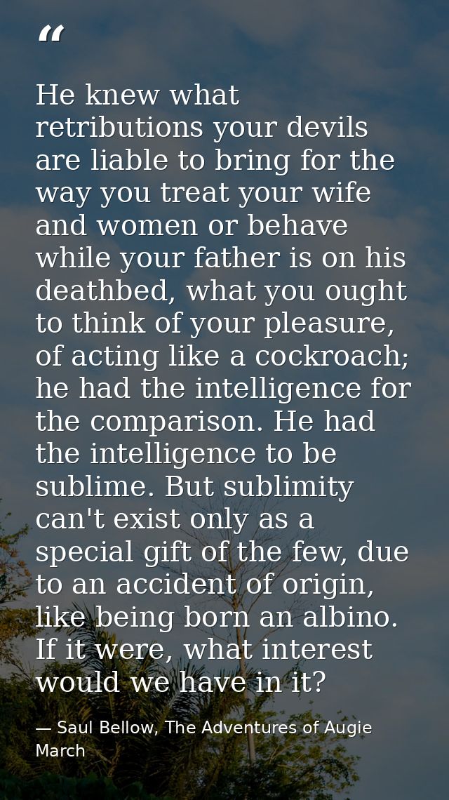 He knew what retributions your devils are liable to bring for the way you treat your wife and women or behave while your — Saul Bellow, The Adventures of Augie March