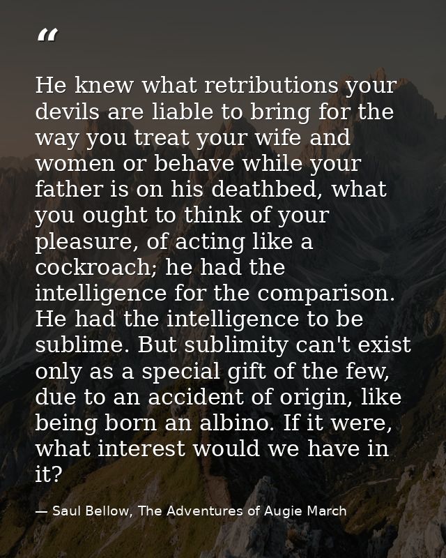 He knew what retributions your devils are liable to bring for the way you treat your wife and women or behave while your — Saul Bellow, The Adventures of Augie March