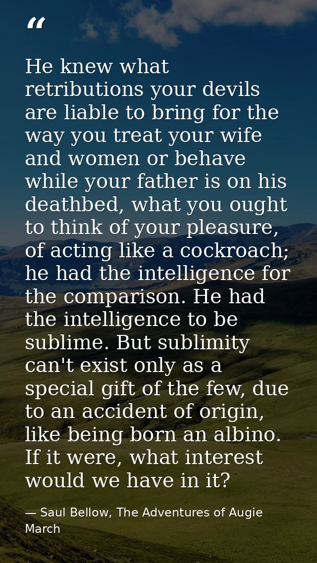 He knew what retributions your devils are liable to bring for the way you treat your wife and women or behave while your — Saul Bellow, The Adventures of Augie March