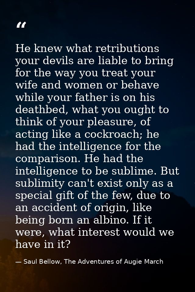 He knew what retributions your devils are liable to bring for the way you treat your wife and women or behave while your — Saul Bellow, The Adventures of Augie March