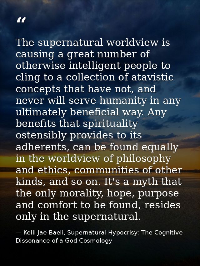 The supernatural worldview is causing a great number of otherwise intelligent people to cling to a collection of atavist — Kelli Jae Baeli, Supernatural Hypocrisy: The Cognitive Dissonance of a God Cosmology