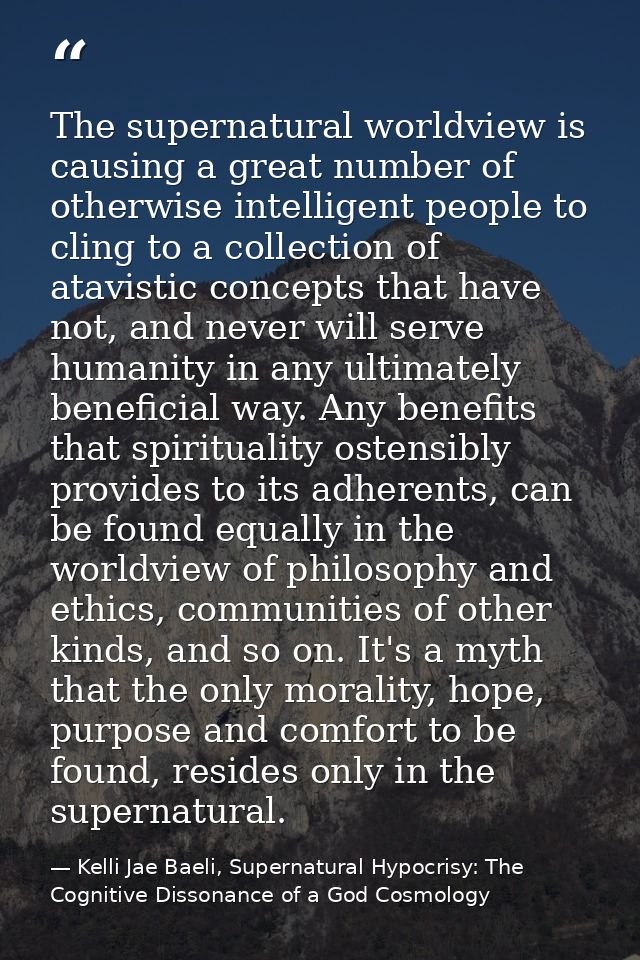 The supernatural worldview is causing a great number of otherwise intelligent people to cling to a collection of atavist — Kelli Jae Baeli, Supernatural Hypocrisy: The Cognitive Dissonance of a God Cosmology