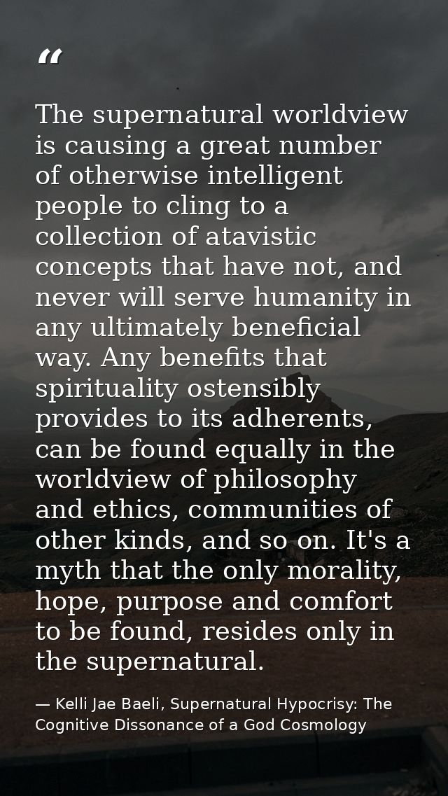 The supernatural worldview is causing a great number of otherwise intelligent people to cling to a collection of atavist — Kelli Jae Baeli, Supernatural Hypocrisy: The Cognitive Dissonance of a God Cosmology