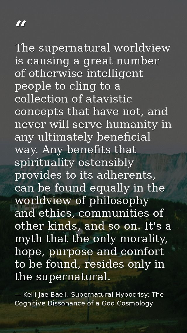 The supernatural worldview is causing a great number of otherwise intelligent people to cling to a collection of atavist — Kelli Jae Baeli, Supernatural Hypocrisy: The Cognitive Dissonance of a God Cosmology