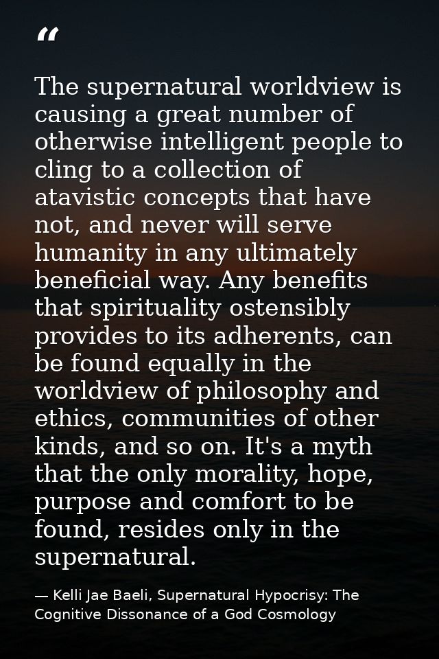 The supernatural worldview is causing a great number of otherwise intelligent people to cling to a collection of atavist — Kelli Jae Baeli, Supernatural Hypocrisy: The Cognitive Dissonance of a God Cosmology