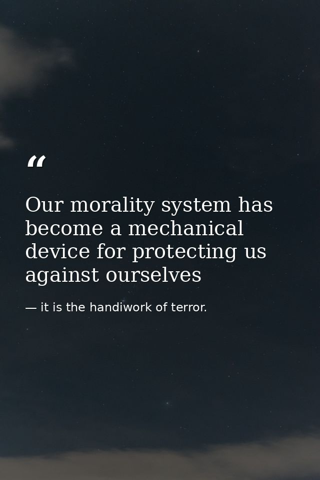 Our morality system has become a mechanical device for protecting us against ourselves — it is the handiwork of terror.