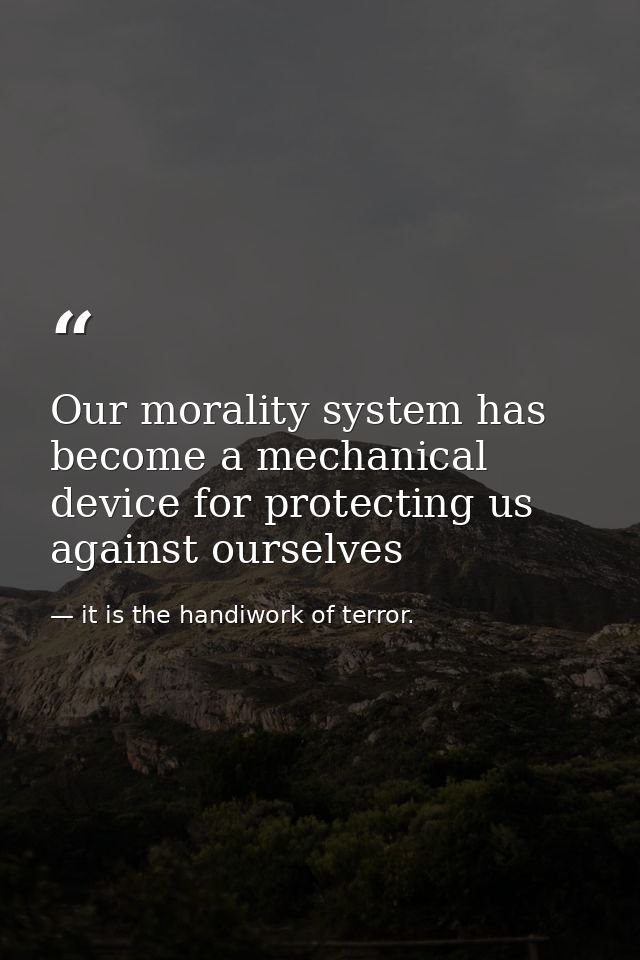 Our morality system has become a mechanical device for protecting us against ourselves — it is the handiwork of terror.