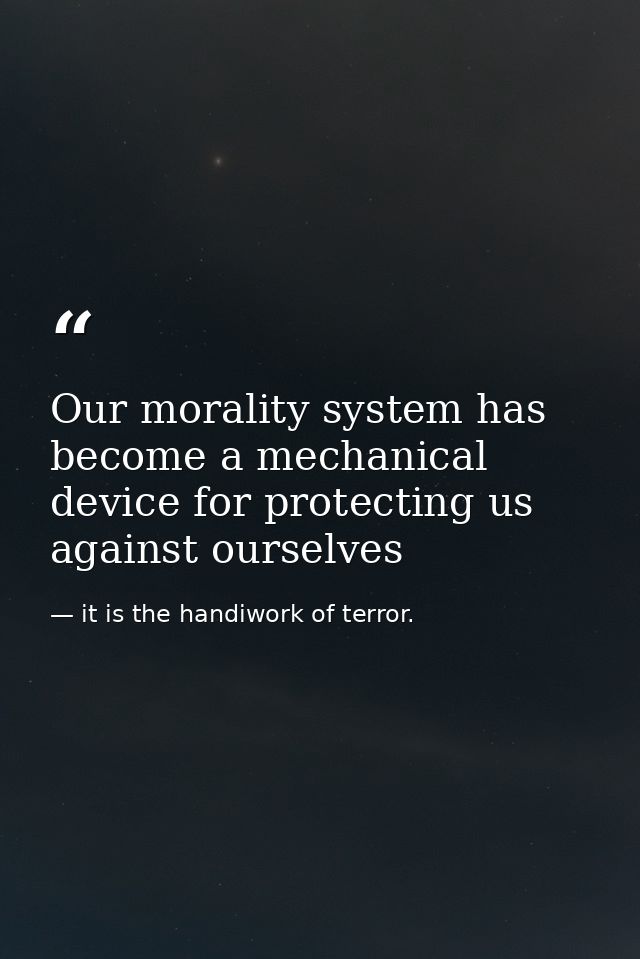 Our morality system has become a mechanical device for protecting us against ourselves — it is the handiwork of terror.