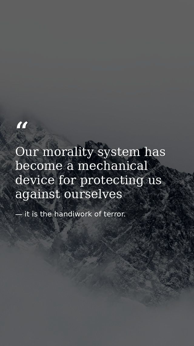 Our morality system has become a mechanical device for protecting us against ourselves — it is the handiwork of terror.