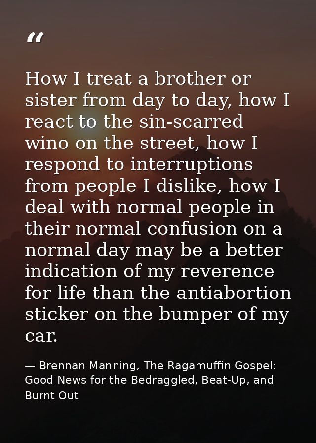 How I treat a brother or sister from day to day, how I react to the sin-scarred wino on the street, how I respond to int — Brennan Manning, The Ragamuffin Gospel: Good News for the Bedraggled, Beat-Up, and Burnt Out