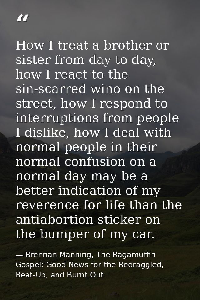 How I treat a brother or sister from day to day, how I react to the sin-scarred wino on the street, how I respond to int — Brennan Manning, The Ragamuffin Gospel: Good News for the Bedraggled, Beat-Up, and Burnt Out