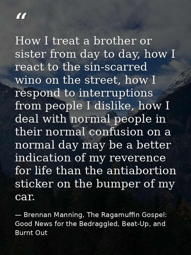 How I treat a brother or sister from day to day, how I react to the sin-scarred wino on the street, how I respond to int — Brennan Manning, The Ragamuffin Gospel: Good News for the Bedraggled, Beat-Up, and Burnt Out