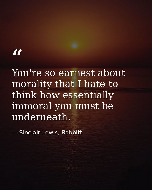 You're so earnest about morality that I hate to think how essentially immoral you must be underneath. — Sinclair Lewis, Babbitt