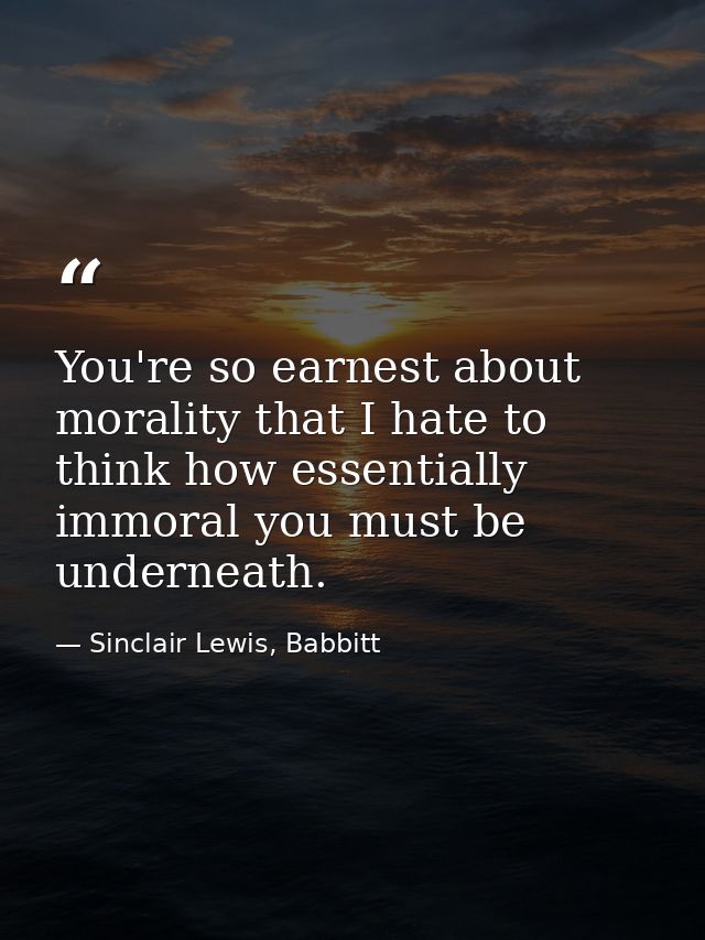 You're so earnest about morality that I hate to think how essentially immoral you must be underneath. — Sinclair Lewis, Babbitt